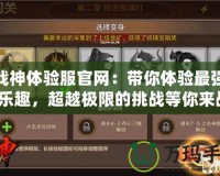 斗戰(zhàn)神體驗(yàn)服官網(wǎng)：帶你體驗(yàn)最強(qiáng)戰(zhàn)斗樂(lè)趣，超越極限的挑戰(zhàn)等你來(lái)戰(zhàn)！