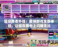 超級舞者外掛：解鎖游戲全新體驗，讓你在舞臺上閃耀無比