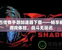 復(fù)古傳奇手游加速器下載——暢享極速游戲體驗(yàn)，戰(zhàn)斗無延遲