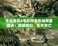 生化危機(jī)6電影預(yù)告在線觀看國語：震撼回歸，生死存亡之戰(zhàn)即將開啟！