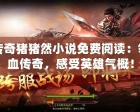 名將傳奇豬豬然小說免費閱讀：領略熱血傳奇，感受英雄氣概！