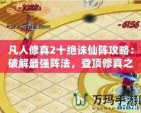 凡人修真2十絕誅仙陣攻略：破解最強陣法，登頂修真之路！