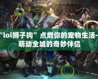 讓“l(fā)ol獅子狗”點燃你的寵物生活——萌動全城的奇妙伴侶
