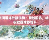 《問道海外版優(yōu)勢(shì)：跨越國(guó)界，暢享極致游戲體驗(yàn)》