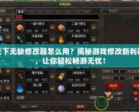 天下無缺修改器怎么用？揭秘游戲修改新利器，讓你輕松暢游無憂！