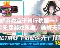 破解游戲盒子排行榜第一：暢享無盡游戲樂趣，破解無限可能！