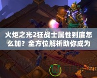 火炬之光2狂戰(zhàn)士屬性到底怎么加？全方位解析助你成為最強(qiáng)戰(zhàn)士！