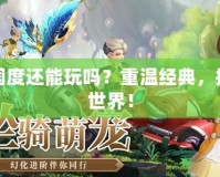 夢幻國度還能玩嗎？重溫經(jīng)典，探索新世界！