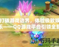 打破游戲邊界，體驗極致娛樂——QQ游戲平臺引領(lǐng)全新游戲風(fēng)潮
