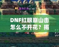DNF紅眼崩山擊怎么不開花？揭秘紅眼技能連招技巧