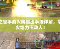 龍之谷手游火舞輸出手法詳解，掌控火焰力壓敵人！