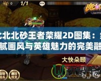 北北北砂王者榮耀2D圖集：細(xì)膩畫(huà)風(fēng)與英雄魅力的完美融合