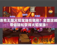 洛克王國火焰寶珠在哪刷？全面攻略帶你輕松獲得火焰寶珠！
