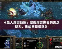 《單人魔獸地圖：掌握魔獸世界的無盡魅力，挑戰(zhàn)自我極限》