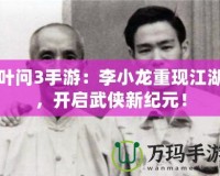 葉問3手游：李小龍重現(xiàn)江湖，開啟武俠新紀元！