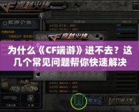 為什么《CF端游》進(jìn)不去？這幾個(gè)常見問題幫你快速解決！