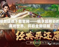 綠色征途下載官網(wǎng)——暢享超精彩的游戲世界，開(kāi)啟全新征程