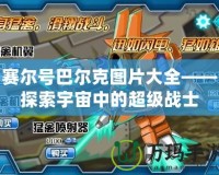 賽爾號巴爾克圖片大全——探索宇宙中的超級戰(zhàn)士