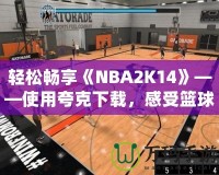 輕松暢享《NBA2K14》——使用夸克下載，感受籃球的魅力！