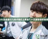 LOL定級賽打幾場才能打上黃金？一文解答你的疑惑！