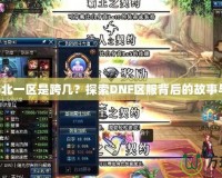 dnf湖北一區(qū)是跨幾？探索DNF區(qū)服背后的故事與魅力