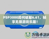 PSP3000如何破解6.61，暢享無(wú)限游戲樂(lè)趣！
