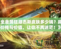 《全金屬狂潮杰斯皮膚多少錢？揭秘價(jià)格與價(jià)值，讓你不再迷茫！》