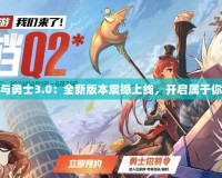 4399地下城與勇士3.0：全新版本震撼上線，開啟屬于你的冒險之旅！