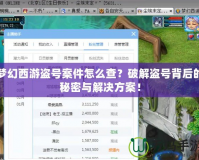 夢(mèng)幻西游盜號(hào)案件怎么查？破解盜號(hào)背后的秘密與解決方案！