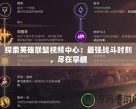 探索英雄聯(lián)盟視頻中心：最強戰(zhàn)斗時刻，盡在掌握