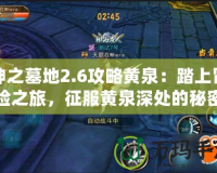 神之墓地2.6攻略黃泉：踏上冒險之旅，征服黃泉深處的秘密