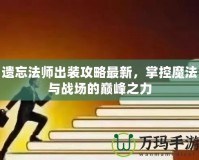 遺忘法師出裝攻略最新，掌控魔法與戰(zhàn)場(chǎng)的巔峰之力