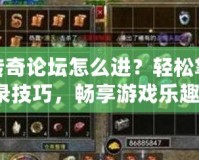 原始傳奇論壇怎么進(jìn)？輕松掌握登錄技巧，暢享游戲樂(lè)趣！