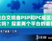 純白交響曲PSP和PC版區(qū)別大嗎？探索兩個(gè)平臺(tái)的差異與游戲魅力
