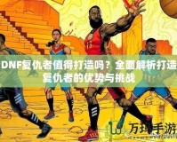 DNF復(fù)仇者值得打造嗎？全面解析打造復(fù)仇者的優(yōu)勢(shì)與挑戰(zhàn)