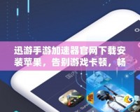 迅游手游加速器官網(wǎng)下載安裝蘋果，告別游戲卡頓，暢享極速體驗(yàn)！