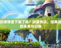 多玩彈彈堂下架了嗎？玩家熱議，經(jīng)典游戲的未來(lái)與歸宿
