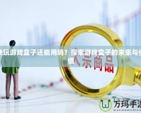 快玩游戲盒子還能用嗎？探索游戲盒子的未來與價(jià)值