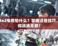 Dota2電棍怕什么？掌握這些技巧，讓你戰(zhàn)場無敵！