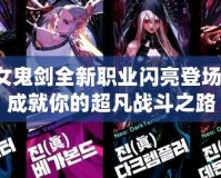 女鬼劍全新職業(yè)閃亮登場，成就你的超凡戰(zhàn)斗之路