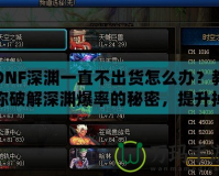 DNF深淵一直不出貨怎么辦？教你破解深淵爆率的秘密，提升掉落率！