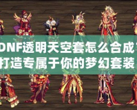 DNF透明天空套怎么合成？打造專屬于你的夢幻套裝！