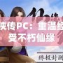 仙劍奇?zhèn)b傳PC：重溫經(jīng)典，感受不朽仙緣