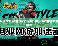 街頭籃球加速器掛哪個節(jié)點？提升游戲體驗的最佳選擇