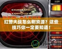 紅警大戰(zhàn)怎么刷資源？這些技巧你一定要知道！