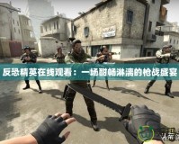 反恐精英在線觀看：一場(chǎng)酣暢淋漓的槍?xiě)?zhàn)盛宴
