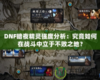 DNF暗夜精靈強(qiáng)度分析：究竟如何在戰(zhàn)斗中立于不敗之地？
