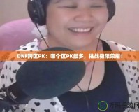 DNF跨區(qū)PK：哪個區(qū)PK最多，挑戰(zhàn)極限榮耀！