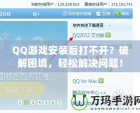 QQ游戲安裝后打不開(kāi)？破解困境，輕松解決問(wèn)題！