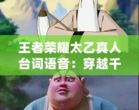 王者榮耀太乙真人臺(tái)詞語音：穿越千年，仙風(fēng)道骨的靈魂召喚
